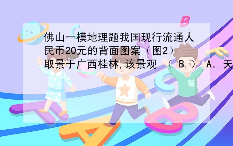 佛山一模地理题我国现行流通人民币20元的背面图案（图2）取景于广西桂林,该景观 （ B.） A．天然植被为落叶阔叶林 B