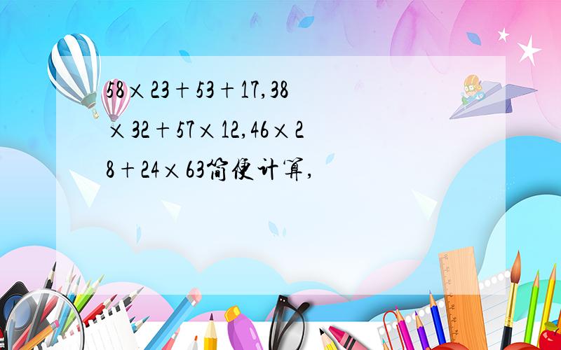 58×23+53+17,38×32+57×12,46×28+24×63简便计算,