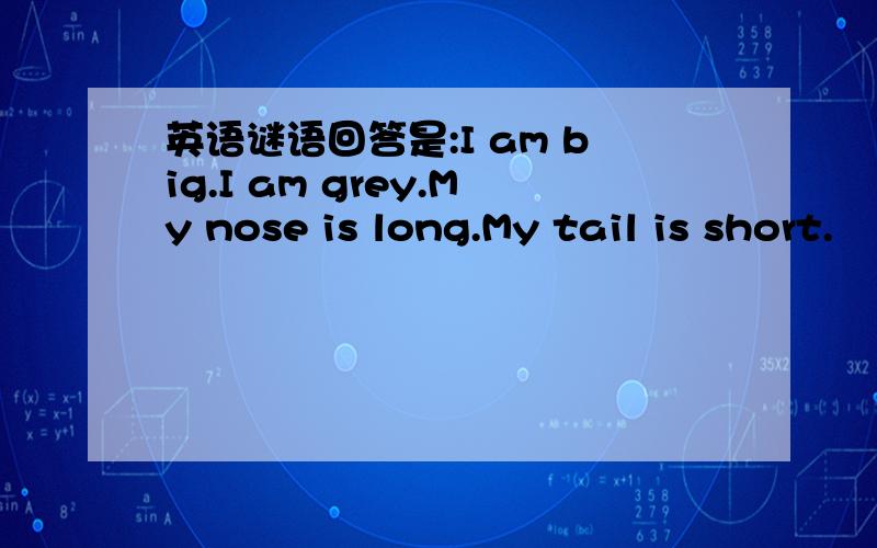 英语谜语回答是:I am big.I am grey.My nose is long.My tail is short.