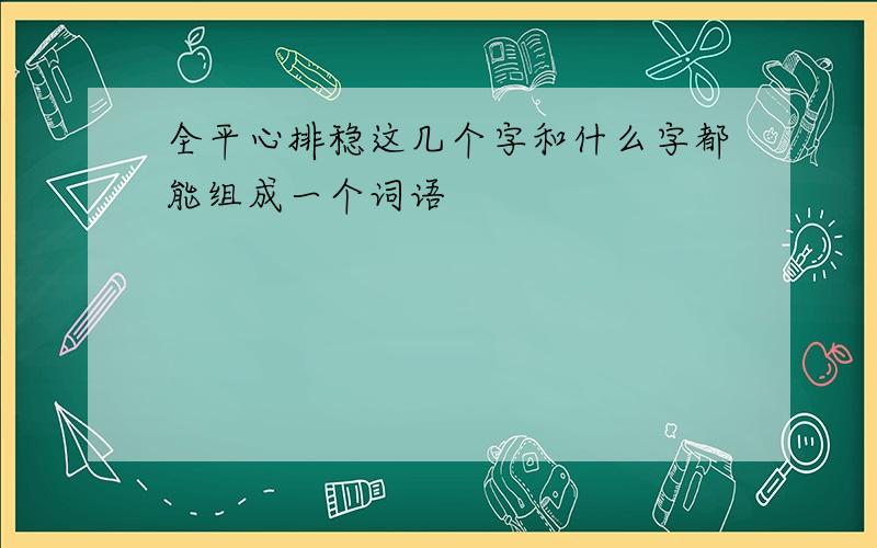 全平心排稳这几个字和什么字都能组成一个词语