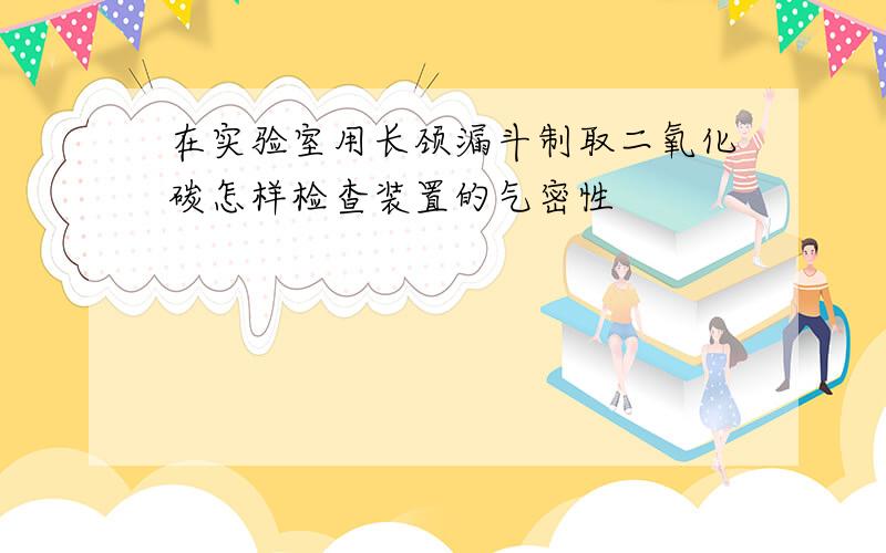 在实验室用长颈漏斗制取二氧化碳怎样检查装置的气密性