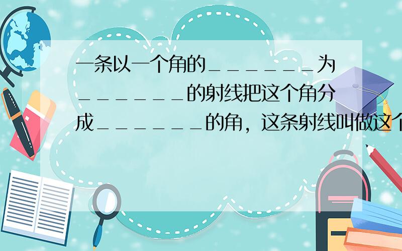 一条以一个角的______为______的射线把这个角分成______的角，这条射线叫做这个角的______．