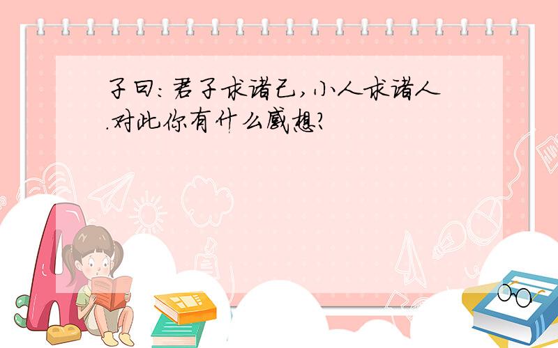 子曰:君子求诸己,小人求诸人.对此你有什么感想?