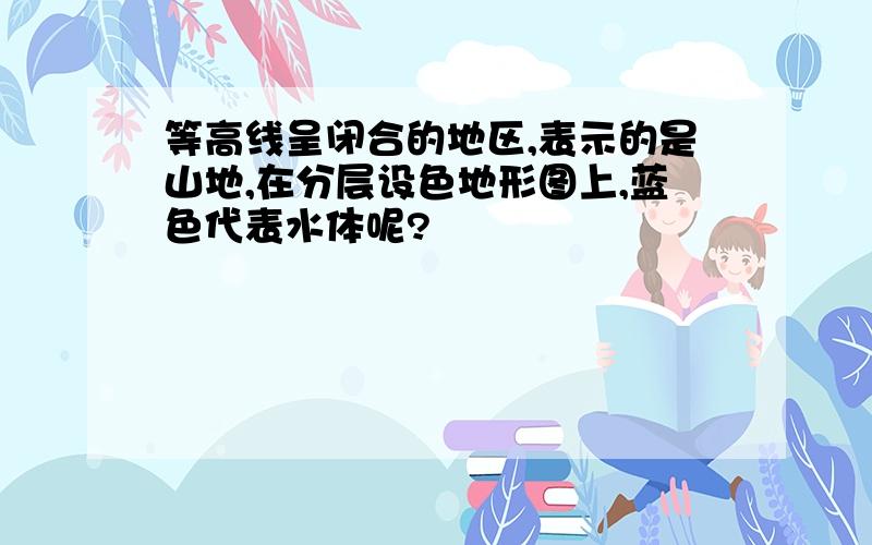 等高线呈闭合的地区,表示的是山地,在分层设色地形图上,蓝色代表水体呢?