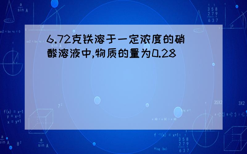 6.72克铁溶于一定浓度的硝酸溶液中,物质的量为0.28