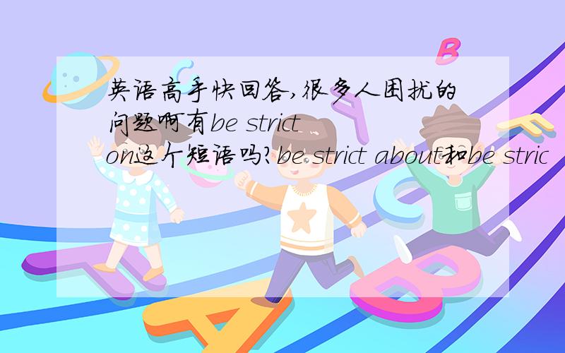 英语高手快回答,很多人困扰的问题啊有be strict on这个短语吗?be strict about和be stric