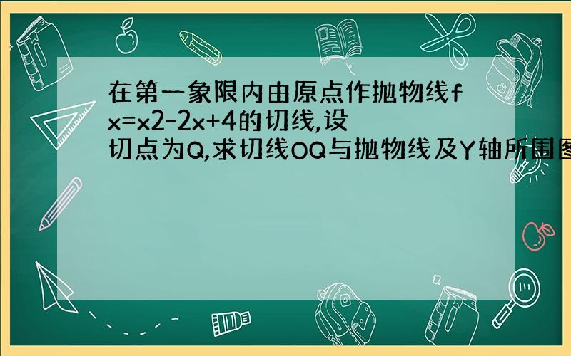 在第一象限内由原点作抛物线fx=x2-2x+4的切线,设切点为Q,求切线OQ与抛物线及Y轴所围图形的面积A.