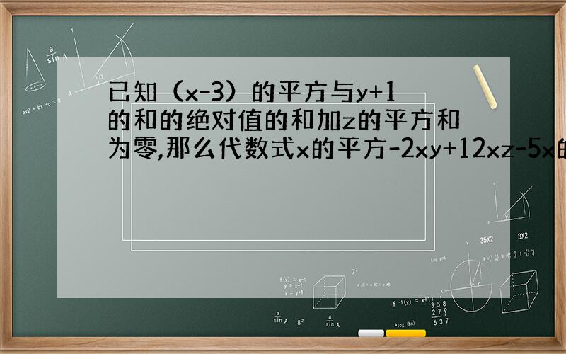 已知（x-3）的平方与y+1的和的绝对值的和加z的平方和为零,那么代数式x的平方-2xy+12xz-5x的平方+3xy-