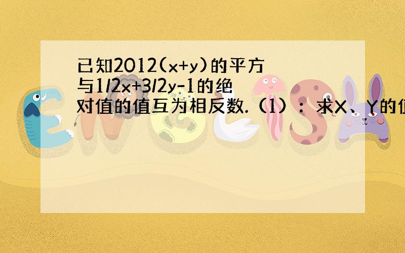 已知2012(x+y)的平方与1/2x+3/2y-1的绝对值的值互为相反数.（1）：求X、Y的值