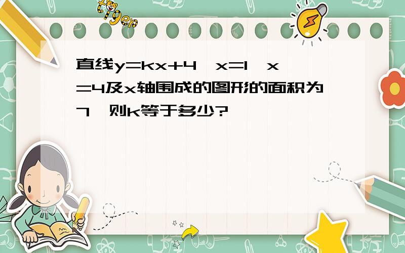 直线y=kx+4,x=1,x=4及x轴围成的图形的面积为7,则k等于多少?