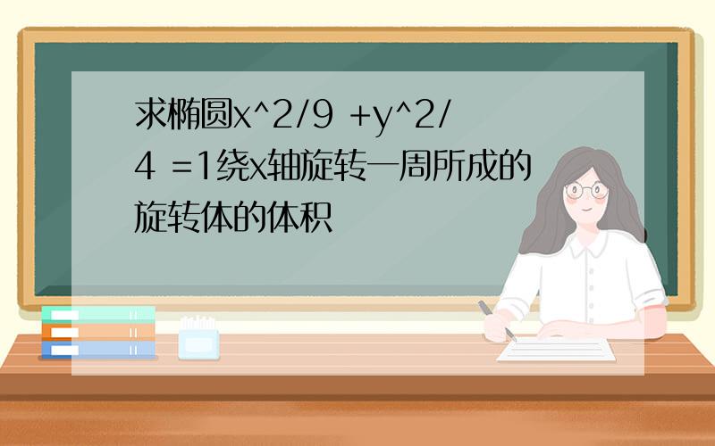 求椭圆x^2/9 +y^2/4 =1绕x轴旋转一周所成的旋转体的体积