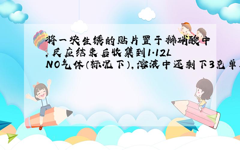 将一块生锈的贴片置于稀硝酸中,反应结束后收集到1.12LNO气体（标况下）,溶液中还剩下3克单质铁.取出铁后,向溶液中通