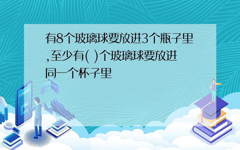 有8个玻璃球要放进3个瓶子里,至少有( )个玻璃球要放进同一个杯子里