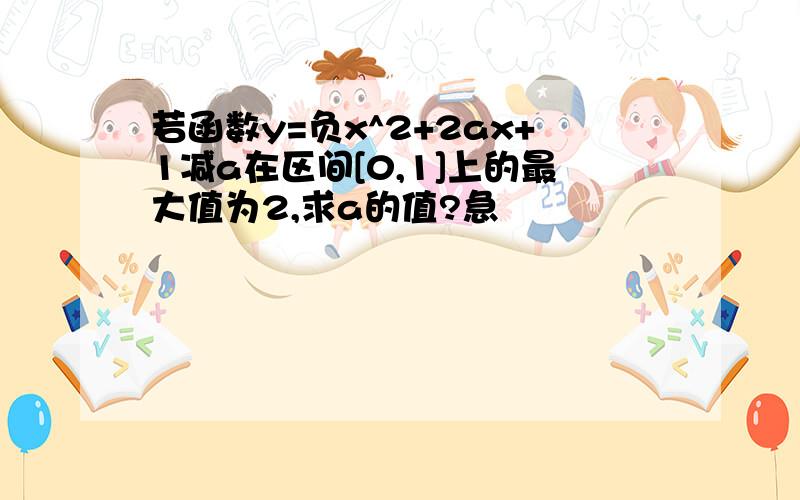 若函数y=负x^2+2ax+1减a在区间[0,1]上的最大值为2,求a的值?急