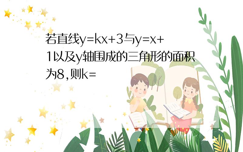 若直线y=kx+3与y=x+1以及y轴围成的三角形的面积为8,则k=