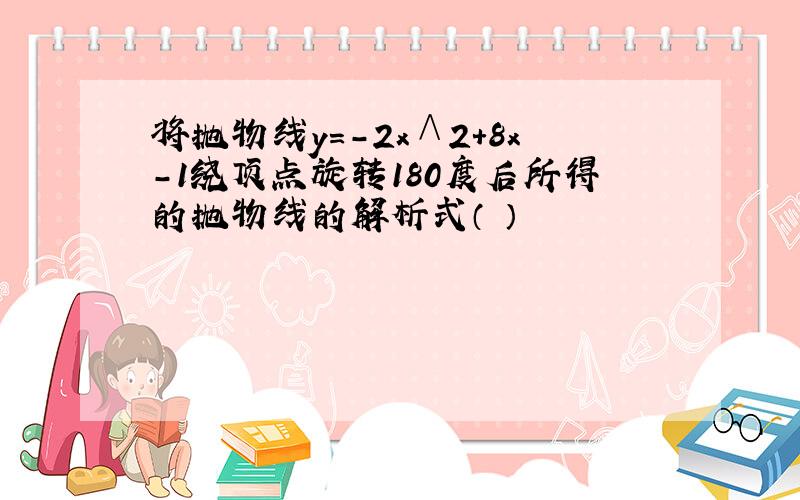 将抛物线y＝－2x∧2＋8x－1绕顶点旋转180度后所得的抛物线的解析式（ ）