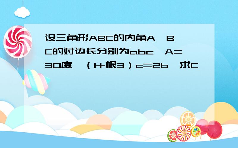 设三角形ABC的内角A、B、C的对边长分别为abc,A=30度,（1+根3）c=2b,求C