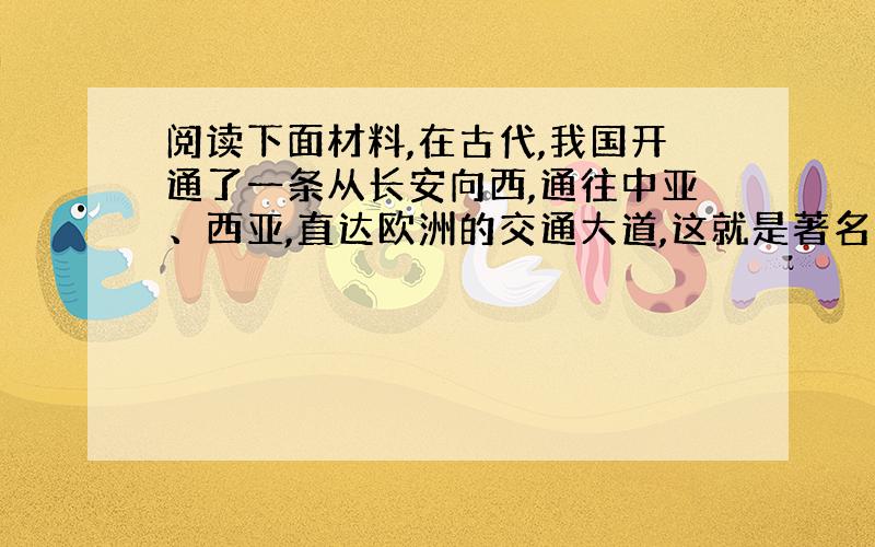 阅读下面材料,在古代,我国开通了一条从长安向西,通往中亚、西亚,直达欧洲的交通大道,这就是著名的“丝绸之路”,今天,一条