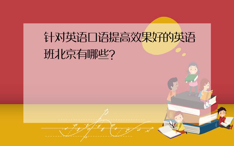 针对英语口语提高效果好的英语班北京有哪些?