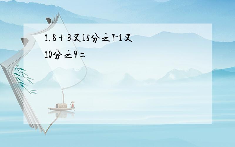 1.8+3又15分之7-1又10分之9=