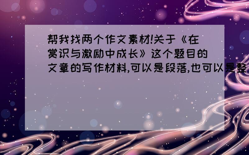 帮我找两个作文素材!关于《在赏识与激励中成长》这个题目的文章的写作材料,可以是段落,也可以是整篇文章,自己写或是上网查我