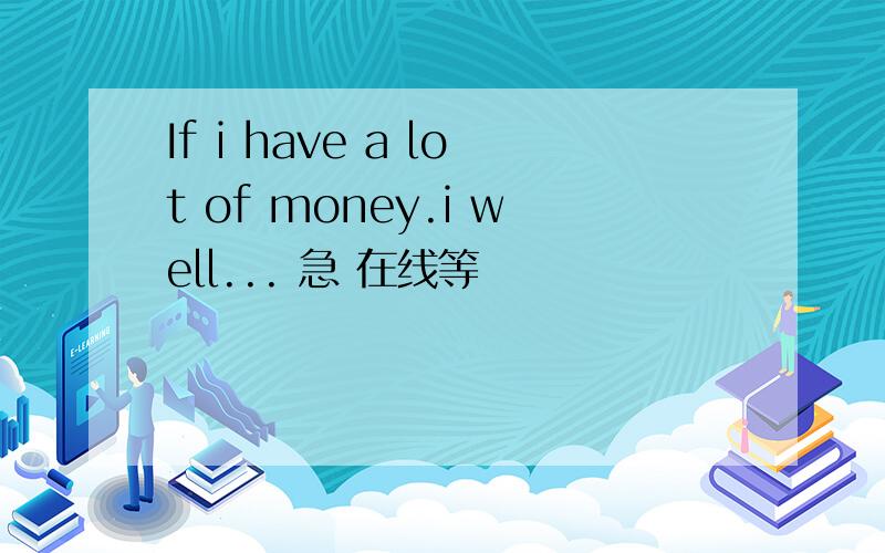 If i have a lot of money.i well... 急 在线等