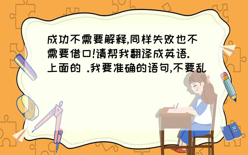 成功不需要解释,同样失败也不需要借口!请帮我翻译成英语.上面的 .我要准确的语句,不要乱