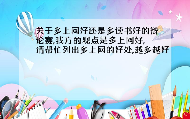 关于多上网好还是多读书好的辩论赛,我方的观点是多上网好,请帮忙列出多上网的好处,越多越好