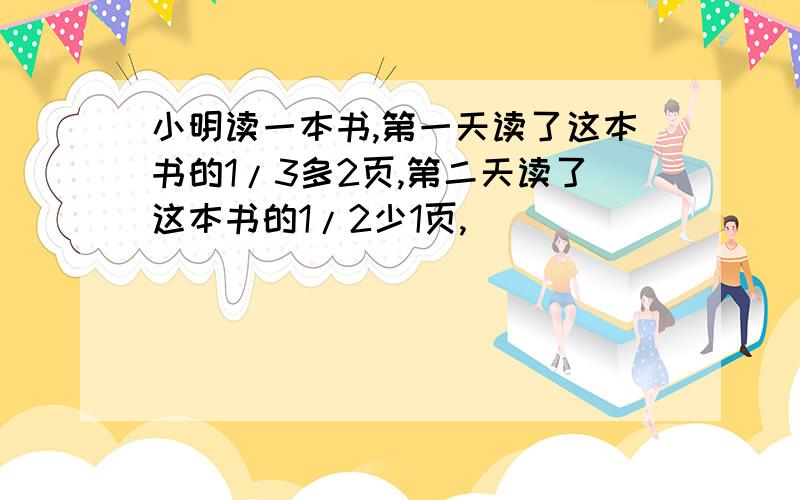 小明读一本书,第一天读了这本书的1/3多2页,第二天读了这本书的1/2少1页,