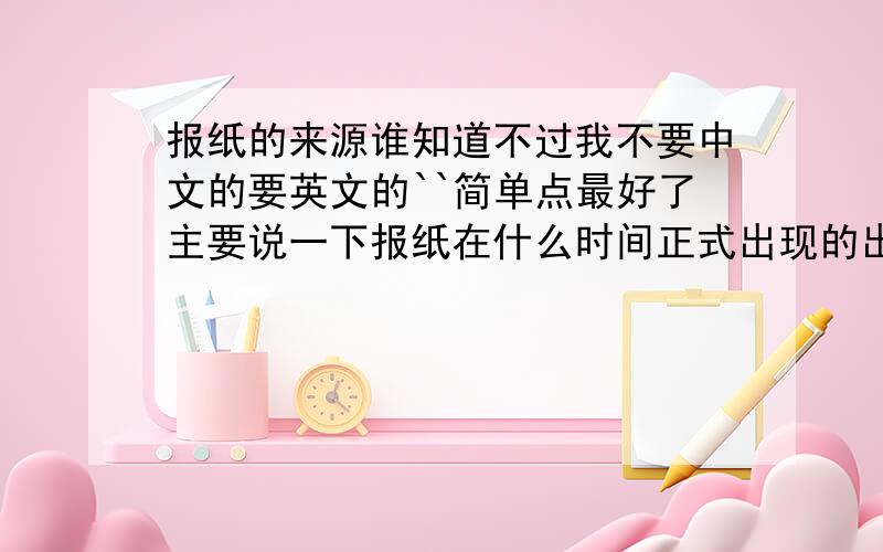 报纸的来源谁知道不过我不要中文的要英文的``简单点最好了主要说一下报纸在什么时间正式出现的出现的地点还有那张报纸的内容实