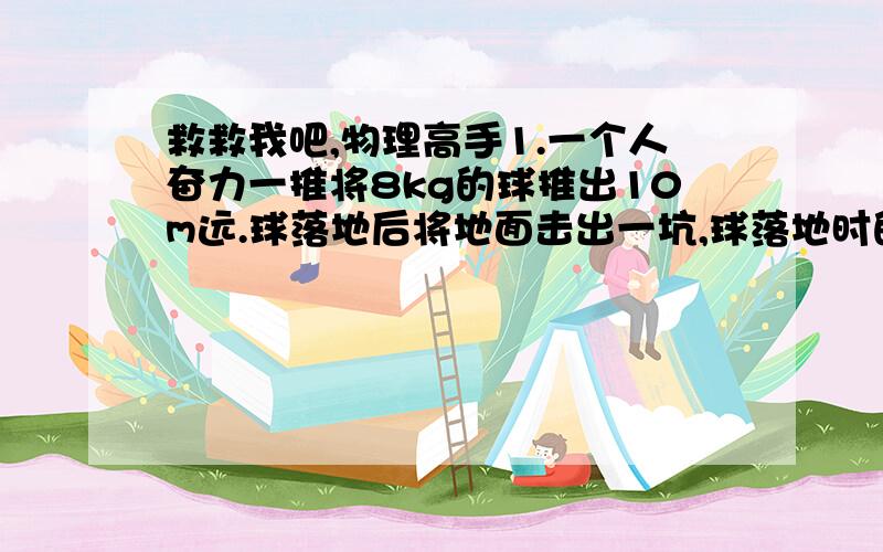 救救我吧,物理高手1.一个人奋力一推将8kg的球推出10m远.球落地后将地面击出一坑,球落地时的速度大致是12m/s.若