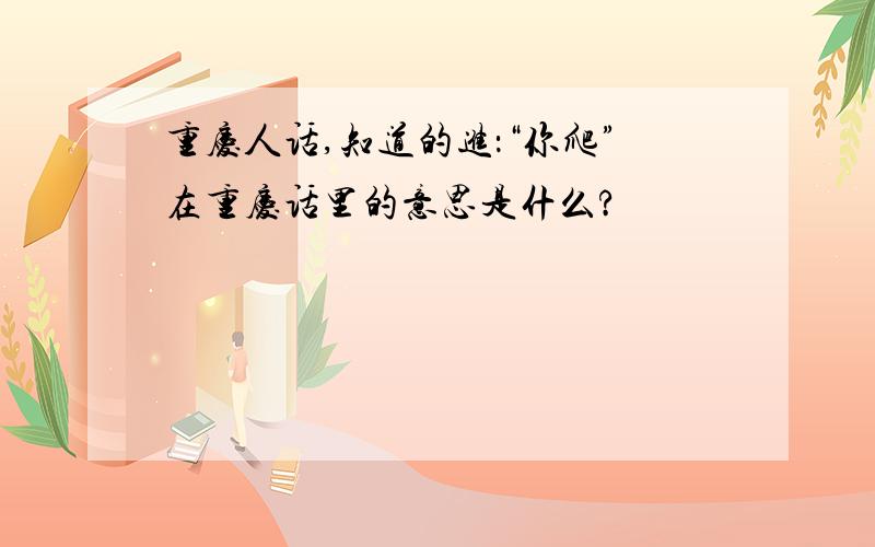 重庆人话,知道的进：“你爬”在重庆话里的意思是什么?