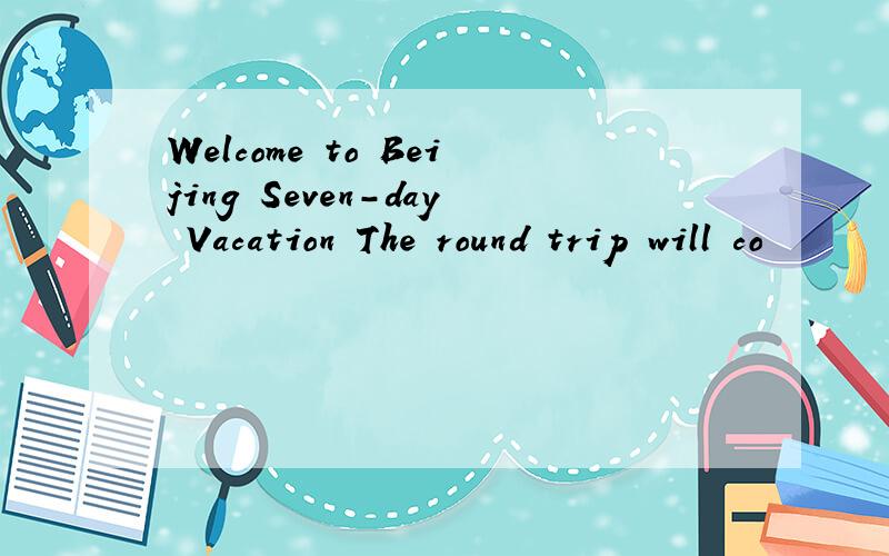 Welcome to Beijing Seven-day Vacation The round trip will co