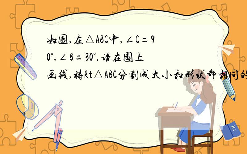 如图,在△ABC中,∠C=90°,∠B=30°.请在图上画线,将Rt△ABC分割成大小和形状都相同的3个三角形