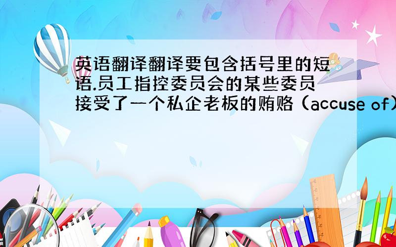 英语翻译翻译要包含括号里的短语.员工指控委员会的某些委员接受了一个私企老板的贿赂 (accuse of)要是你真正下点功