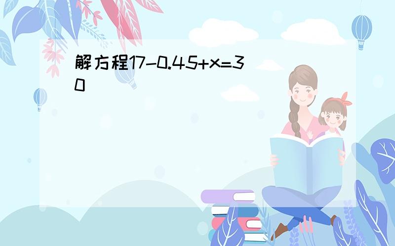 解方程17-0.45+x=30