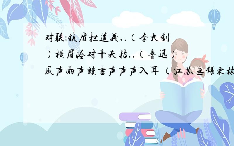 对联：铁肩担道义,.（李大钊）横眉冷对千夫指,.（鲁迅）风声雨声读书声声声入耳 （江苏无锡东林书院）