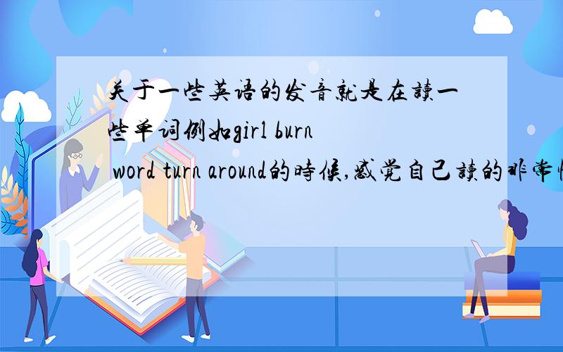 关于一些英语的发音就是在读一些单词例如girl burn word turn around的时候,感觉自己读的非常怪,好