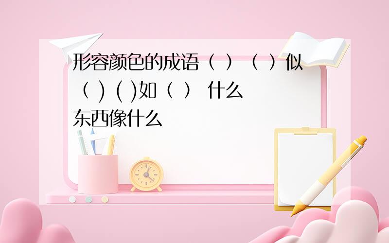 形容颜色的成语（ ）（ ）似（ ) ( )如（ ） 什么东西像什么