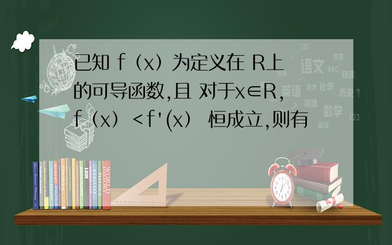 已知 f（x）为定义在 R上的可导函数,且 对于x∈R,f（x）＜f'(x） 恒成立,则有