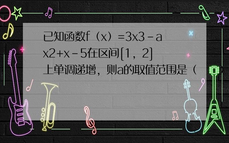 已知函数f（x）=3x3-ax2+x-5在区间[1，2]上单调递增，则a的取值范围是（　　）