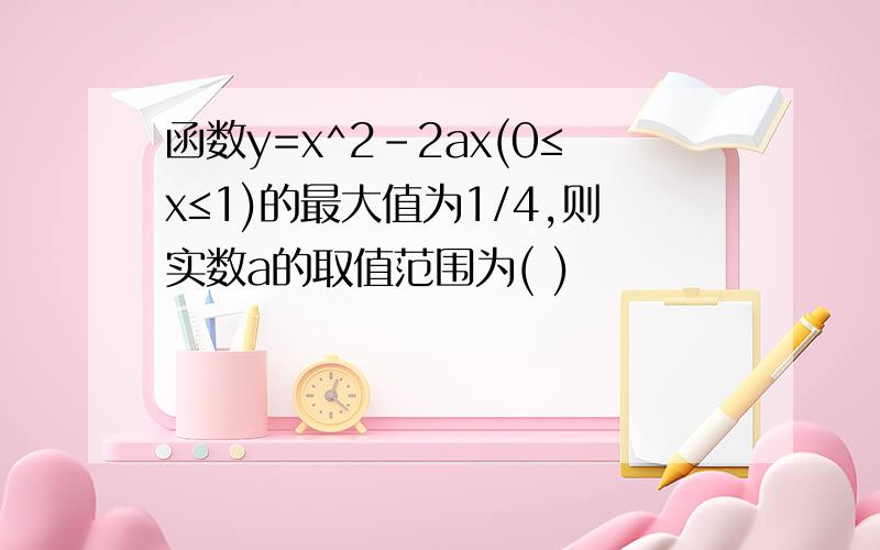 函数y=x^2-2ax(0≤x≤1)的最大值为1/4,则实数a的取值范围为( )