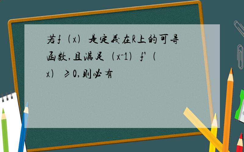 若f﹙x﹚是定义在R上的可导函数,且满足﹙x－1﹚f'﹙x﹚≥0,则必有