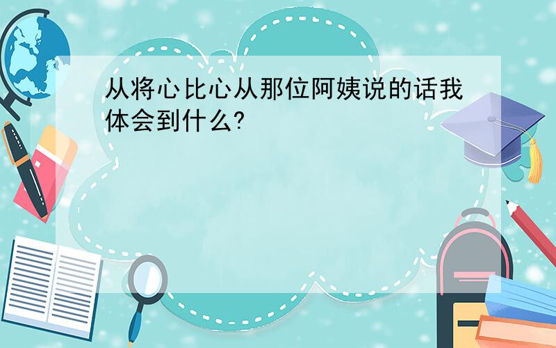 从将心比心从那位阿姨说的话我体会到什么?