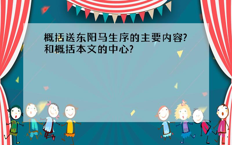 概括送东阳马生序的主要内容?和概括本文的中心?