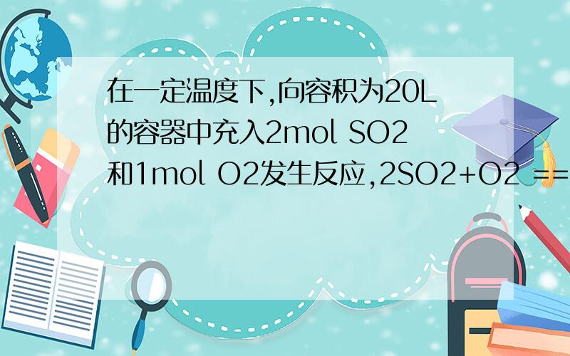 在一定温度下,向容积为20L的容器中充入2mol SO2和1mol O2发生反应,2SO2+O2 ==2SO3（g）,达