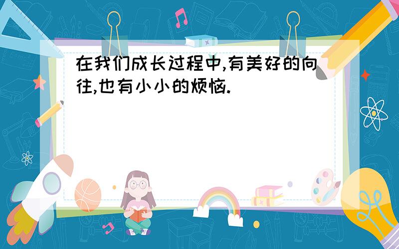 在我们成长过程中,有美好的向往,也有小小的烦恼.