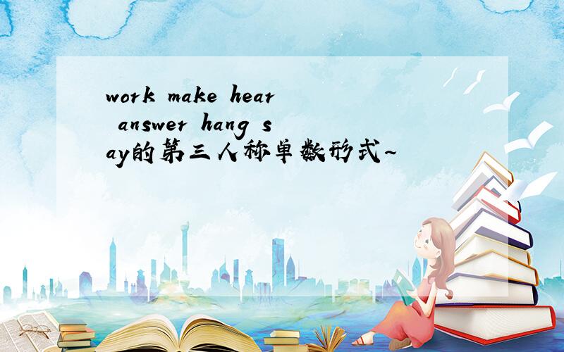 work make hear answer hang say的第三人称单数形式～