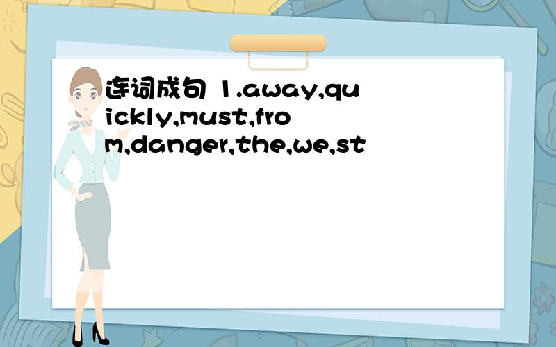 连词成句 1.away,quickly,must,from,danger,the,we,st