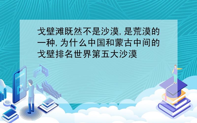 戈壁滩既然不是沙漠,是荒漠的一种,为什么中国和蒙古中间的戈壁排名世界第五大沙漠